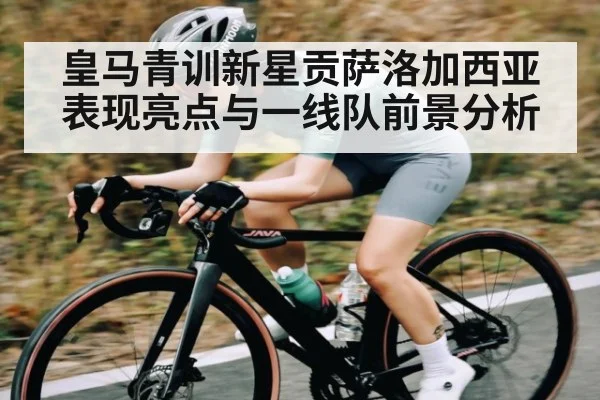 皇马青训新星贡萨洛加西亚表现亮点与一线队前景分析 - Kaiyun