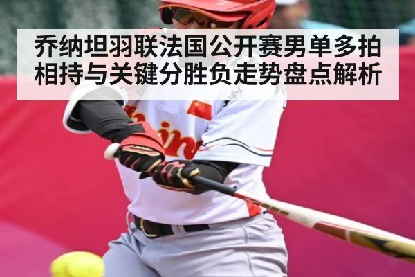 乔纳坦羽联法国公开赛男单多拍相持与关键分胜负走势盘点解析 - Kaiyun